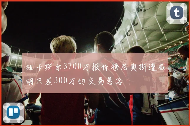 纽卡斯尔3700万报价穆尼奥斯遭截胡只差300万的交易悬念