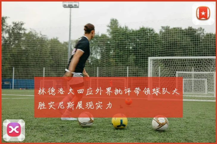 林德洛夫回应外界批评带领球队大胜突尼斯展现实力