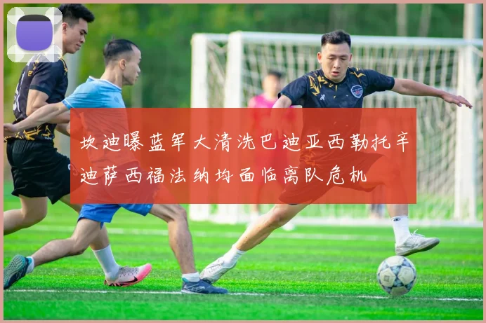 坎迪曝蓝军大清洗巴迪亚西勒托辛迪萨西福法纳均面临离队危机