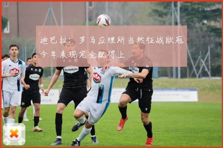 迪巴拉：罗马应理所当然征战欧冠今年表现完全配得上