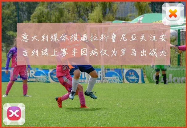 意大利媒体报道拉科鲁尼亚关注安吉利诺上赛季因病仅为罗马出战九场