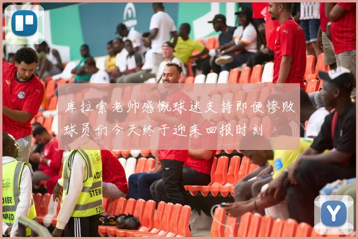 库拉索老帅感慨球迷支持即便惨败球员们今天终于迎来回报时刻