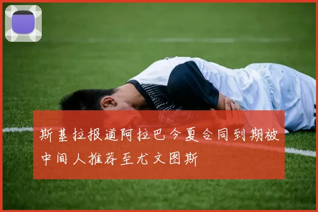 斯基拉报道阿拉巴今夏合同到期被中间人推荐至尤文图斯