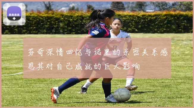 芬奇深情回忆与诺里的亲密关系感恩其对自己成就的巨大影响