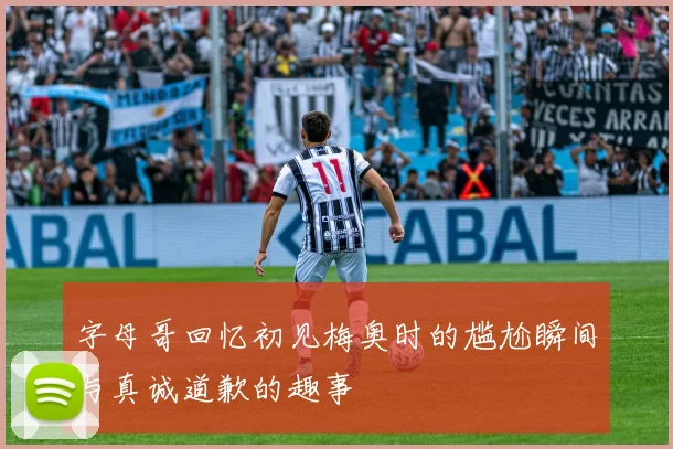 字母哥回忆初见梅奥时的尴尬瞬间与真诚道歉的趣事