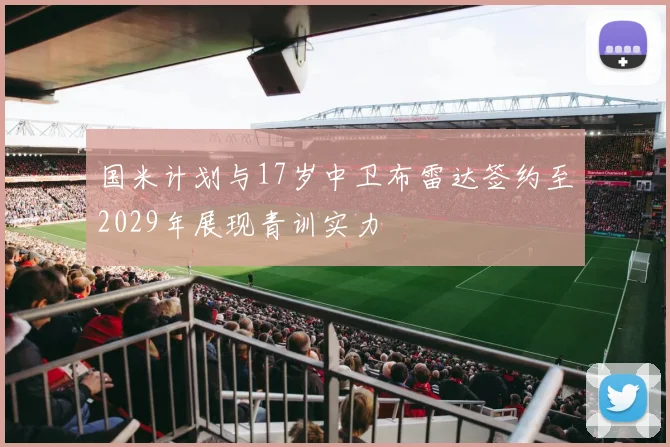 国米计划与17岁中卫布雷达签约至2029年展现青训实力