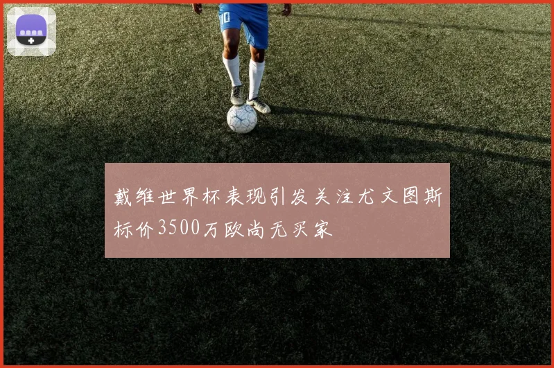 戴维世界杯表现引发关注尤文图斯标价3500万欧尚无买家