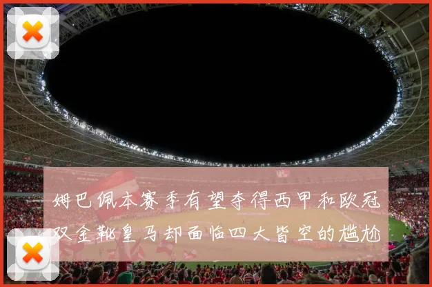 姆巴佩本赛季有望夺得西甲和欧冠双金靴皇马却面临四大皆空的尴尬局面
