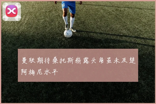 曼联期待桑托斯崭露头角虽未及楚阿梅尼水平