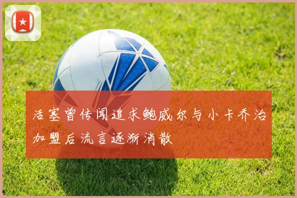 活塞曾传闻追求鲍威尔与小卡乔治加盟后流言逐渐消散