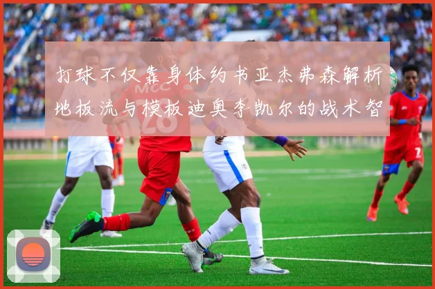 打球不仅靠身体约书亚杰弗森解析地板流与模板迪奥李凯尔的战术智慧