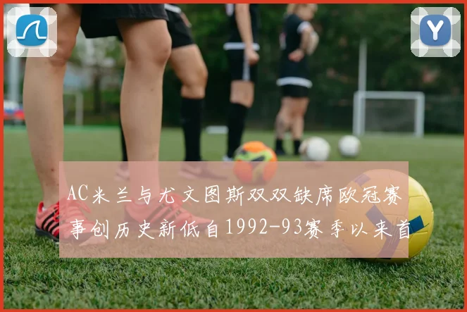 AC米兰与尤文图斯双双缺席欧冠赛事创历史新低自1992-93赛季以来首次