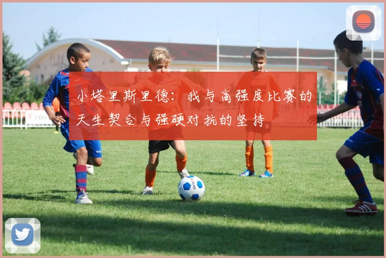小塔里斯里德：我与高强度比赛的天生契合与强硬对抗的坚持