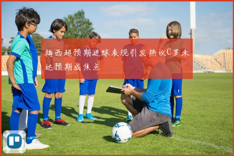 梅西超预期进球表现引发热议C罗未达预期成焦点